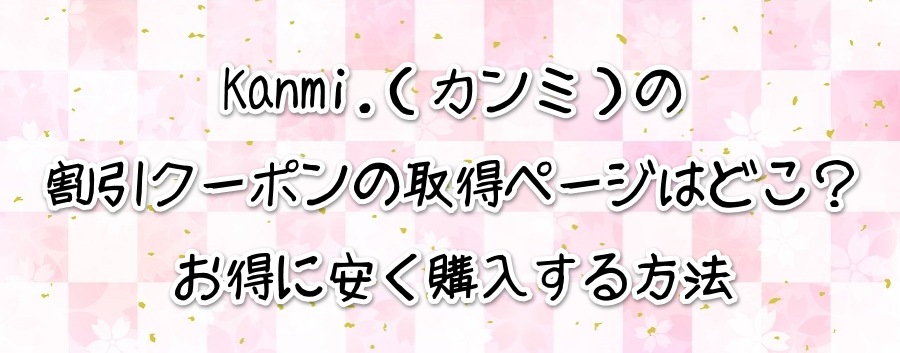 Kanmi.(カンミ)の割引クーポンの取得ページはどこ?お得に安く購入する方法